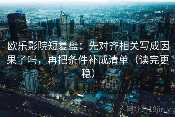 欧乐影院短复盘：先对齐相关写成因果了吗，再把条件补成清单（读完更稳）