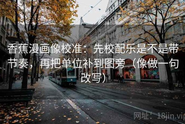 香蕉漫画像校准：先校配乐是不是带节奏，再把单位补到图旁（像做一句改写）