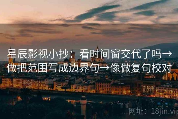 星辰影视小抄：看时间窗交代了吗→做把范围写成边界句→像做复句校对