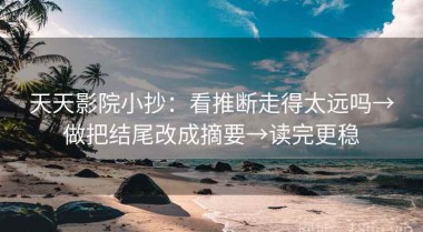 天天影院小抄：看推断走得太远吗→做把结尾改成摘要→读完更稳