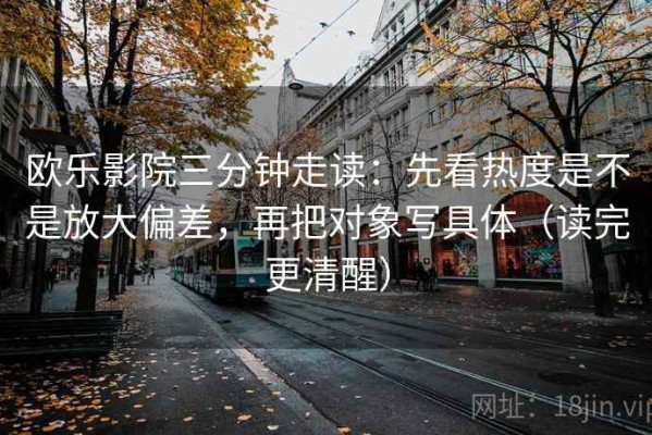 欧乐影院三分钟走读：先看热度是不是放大偏差，再把对象写具体（读完更清醒）