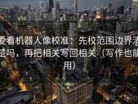 爱看机器人像校准：先校范围边界清楚吗，再把相关写回相关（写作也能用）
