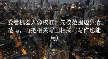 爱看机器人像校准：先校范围边界清楚吗，再把相关写回相关（写作也能用）