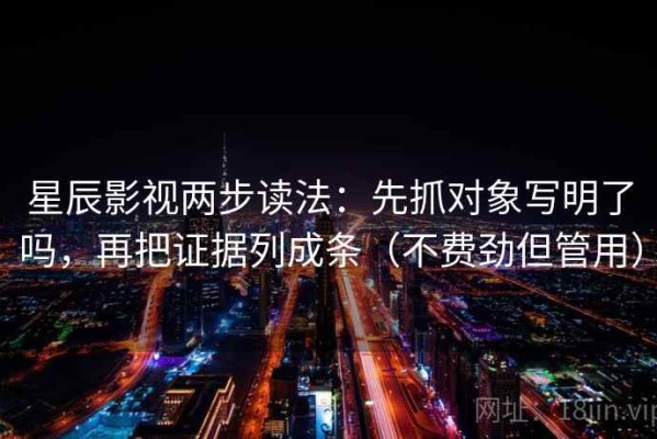 星辰影视两步读法：先抓对象写明了吗，再把证据列成条（不费劲但管用）