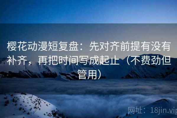 樱花动漫短复盘：先对齐前提有没有补齐，再把时间写成起止（不费劲但管用）