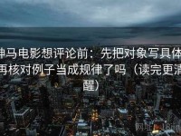 神马电影想评论前：先把对象写具体，再核对例子当成规律了吗（读完更清醒）