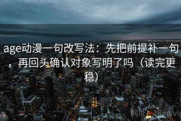 age动漫一句改写法：先把前提补一句，再回头确认对象写明了吗（读完更稳）