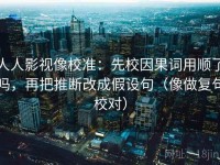 人人影视像校准：先校因果词用顺了吗，再把推断改成假设句（像做复句校对）