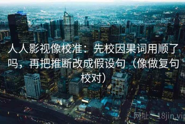 人人影视像校准：先校因果词用顺了吗，再把推断改成假设句（像做复句校对）