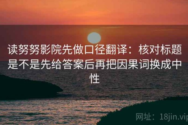读努努影院先做口径翻译：核对标题是不是先给答案后再把因果词换成中性