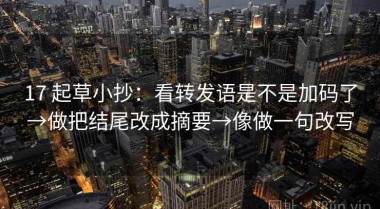 17 起草小抄：看转发语是不是加码了→做把结尾改成摘要→像做一句改写