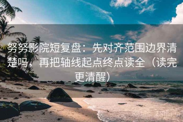 努努影院短复盘：先对齐范围边界清楚吗，再把轴线起点终点读全（读完更清醒）