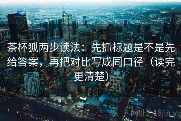 茶杯狐两步读法：先抓标题是不是先给答案，再把对比写成同口径（读完更清楚）