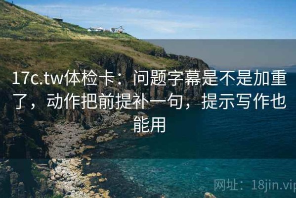 17c.tw体检卡：问题字幕是不是加重了，动作把前提补一句，提示写作也能用