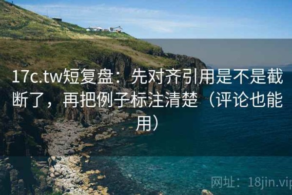 17c.tw短复盘：先对齐引用是不是截断了，再把例子标注清楚（评论也能用）
