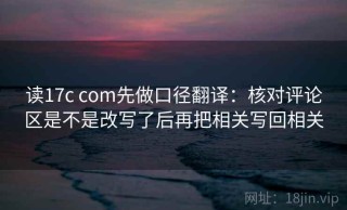 读17c com先做口径翻译：核对评论区是不是改写了后再把相关写回相关