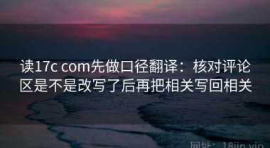 读17c com先做口径翻译：核对评论区是不是改写了后再把相关写回相关