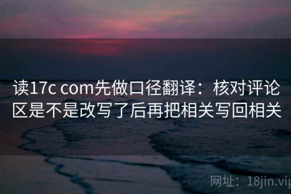 读17c com先做口径翻译：核对评论区是不是改写了后再把相关写回相关