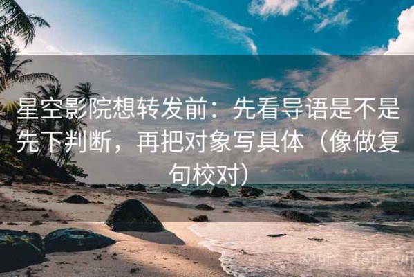 星空影院想转发前：先看导语是不是先下判断，再把对象写具体（像做复句校对）