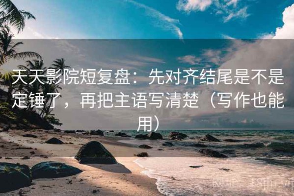 天天影院短复盘：先对齐结尾是不是定锤了，再把主语写清楚（写作也能用）