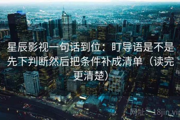星辰影视一句话到位：盯导语是不是先下判断然后把条件补成清单（读完更清楚）