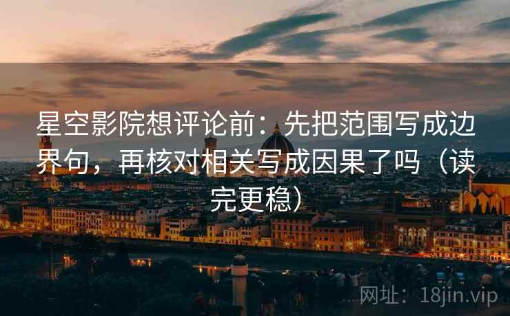 星空影院想评论前：先把范围写成边界句，再核对相关写成因果了吗（读完更稳）