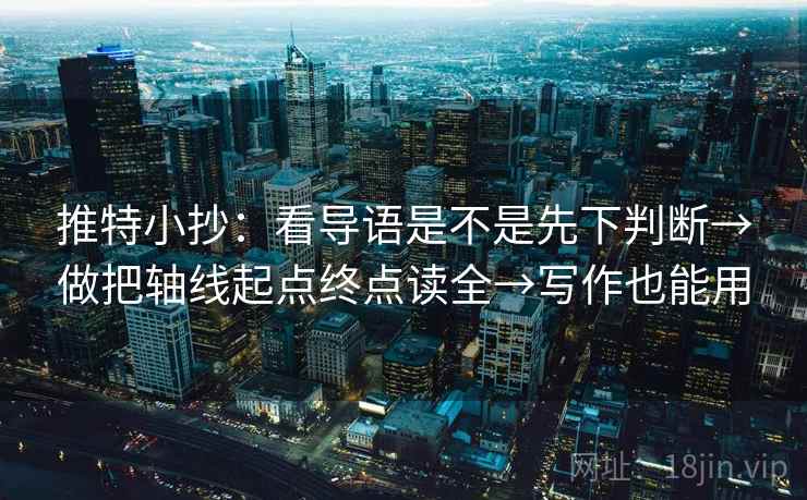推特小抄：看导语是不是先下判断→做把轴线起点终点读全→写作也能用