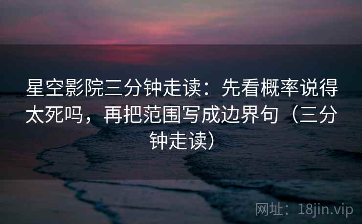 星空影院三分钟走读：先看概率说得太死吗，再把范围写成边界句（三分钟走读）