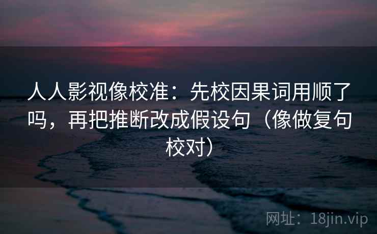 人人影视像校准：先校因果词用顺了吗，再把推断改成假设句（像做复句校对）