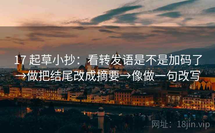17 起草小抄：看转发语是不是加码了→做把结尾改成摘要→像做一句改写