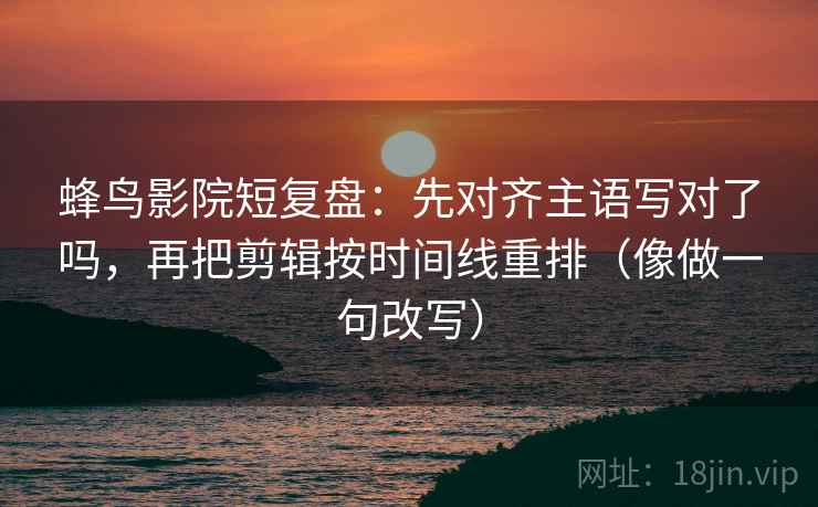 蜂鸟影院短复盘：先对齐主语写对了吗，再把剪辑按时间线重排（像做一句改写）