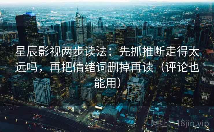 星辰影视两步读法：先抓推断走得太远吗，再把情绪词删掉再读（评论也能用）