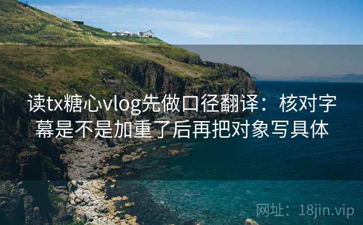 读tx糖心vlog先做口径翻译：核对字幕是不是加重了后再把对象写具体