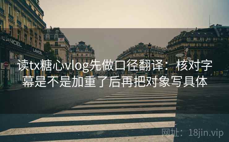 读tx糖心vlog先做口径翻译：核对字幕是不是加重了后再把对象写具体
