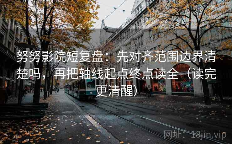 努努影院短复盘：先对齐范围边界清楚吗，再把轴线起点终点读全（读完更清醒）