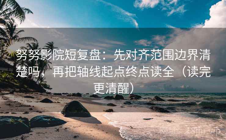 努努影院短复盘：先对齐范围边界清楚吗，再把轴线起点终点读全（读完更清醒）