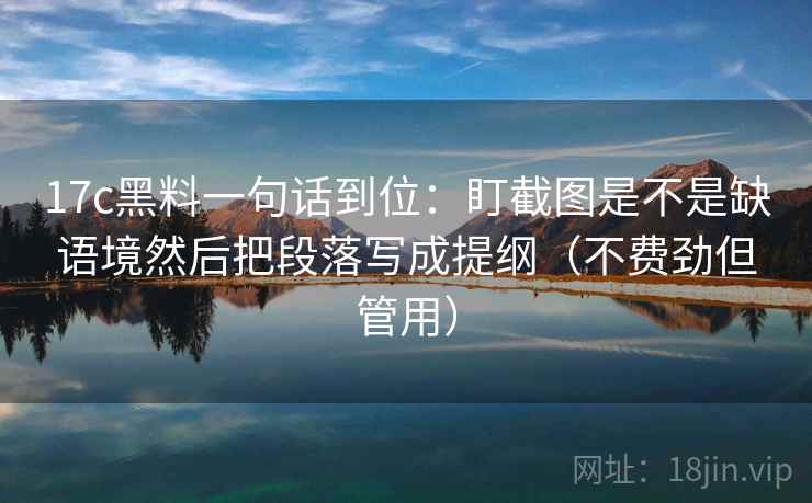 17c黑料一句话到位：盯截图是不是缺语境然后把段落写成提纲（不费劲但管用）