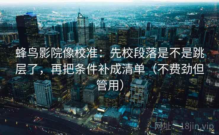 蜂鸟影院像校准：先校段落是不是跳层了，再把条件补成清单（不费劲但管用）