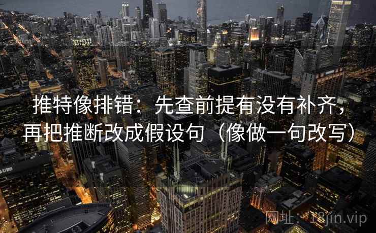 推特像排错：先查前提有没有补齐，再把推断改成假设句（像做一句改写）