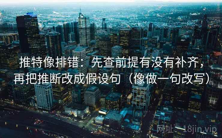推特像排错：先查前提有没有补齐，再把推断改成假设句（像做一句改写）