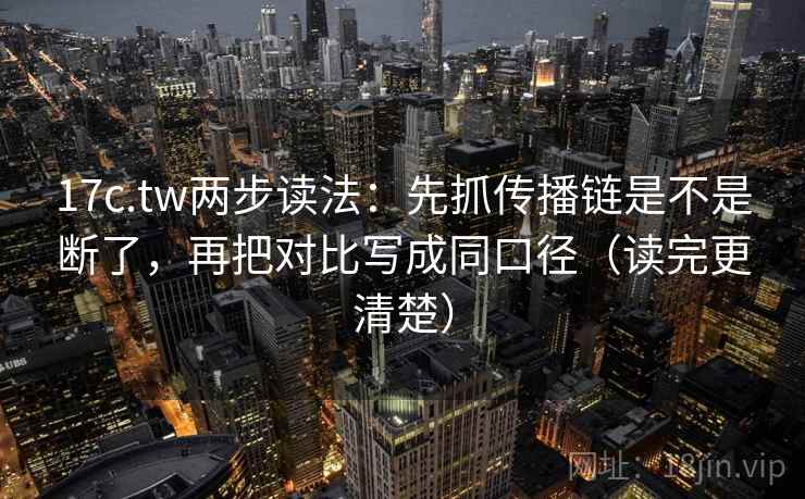17c.tw两步读法：先抓传播链是不是断了，再把对比写成同口径（读完更清楚）