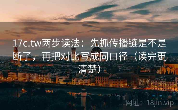 17c.tw两步读法：先抓传播链是不是断了，再把对比写成同口径（读完更清楚）