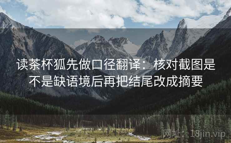 读茶杯狐先做口径翻译：核对截图是不是缺语境后再把结尾改成摘要