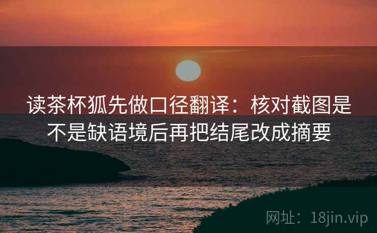 读茶杯狐先做口径翻译：核对截图是不是缺语境后再把结尾改成摘要