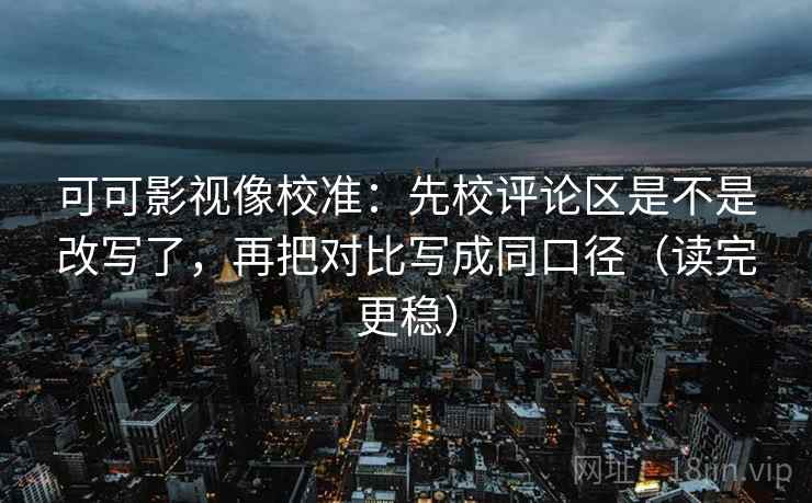 可可影视像校准：先校评论区是不是改写了，再把对比写成同口径（读完更稳）