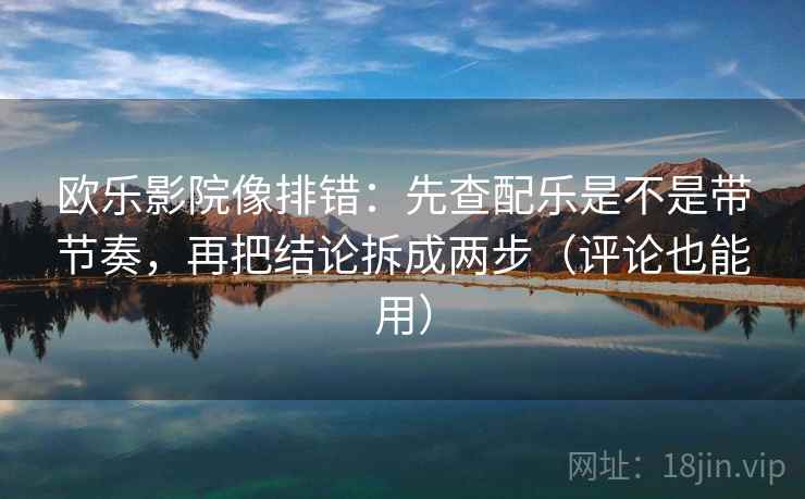 欧乐影院像排错：先查配乐是不是带节奏，再把结论拆成两步（评论也能用）