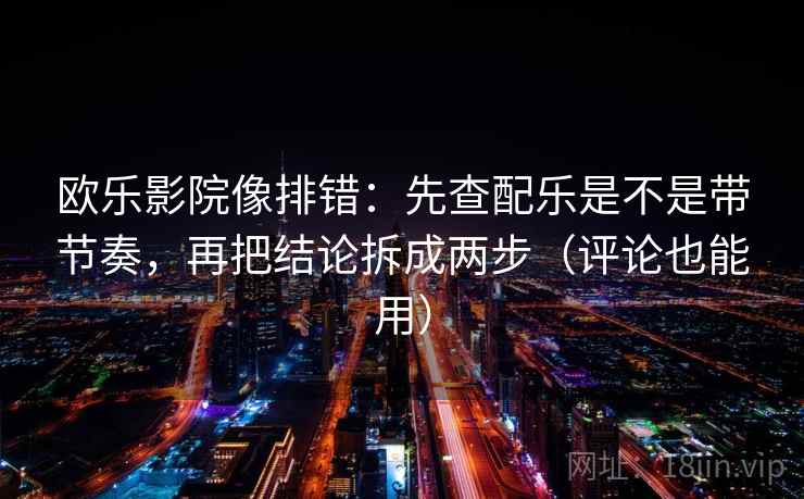 欧乐影院像排错：先查配乐是不是带节奏，再把结论拆成两步（评论也能用）
