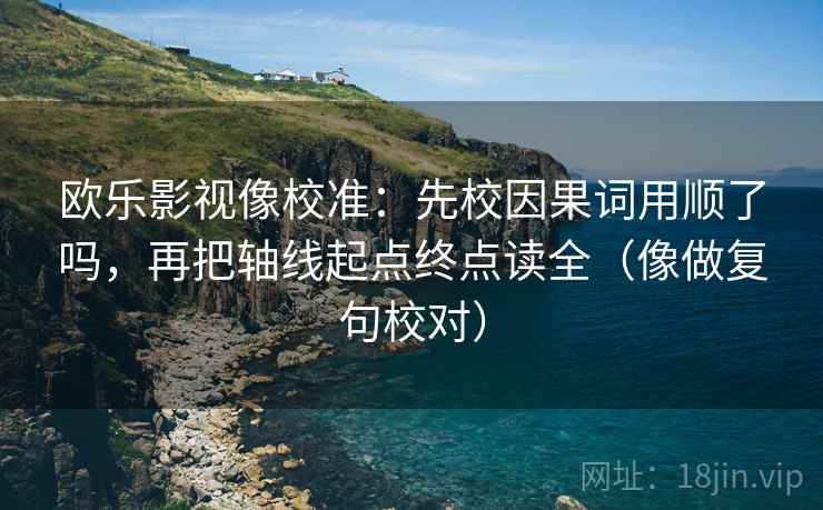 欧乐影视像校准：先校因果词用顺了吗，再把轴线起点终点读全（像做复句校对）