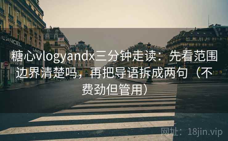 糖心vlogyandx三分钟走读：先看范围边界清楚吗，再把导语拆成两句（不费劲但管用）