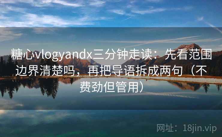 糖心vlogyandx三分钟走读：先看范围边界清楚吗，再把导语拆成两句（不费劲但管用）